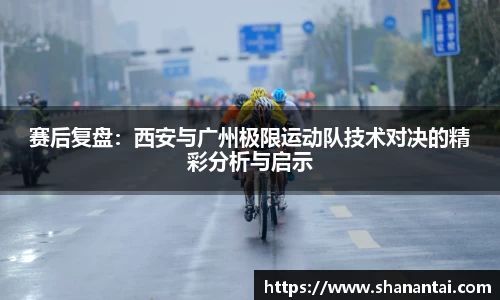 赛后复盘：西安与广州极限运动队技术对决的精彩分析与启示