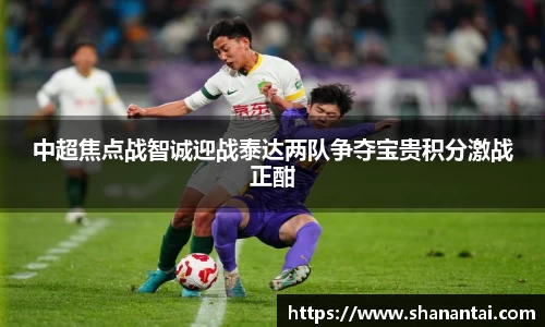 中超焦点战智诚迎战泰达两队争夺宝贵积分激战正酣